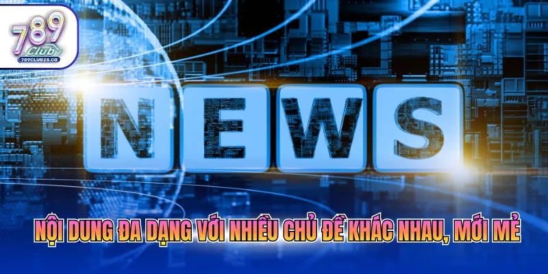 Nội dung đa dạng với nhiều chủ đề khác nhau, mới mẻ
